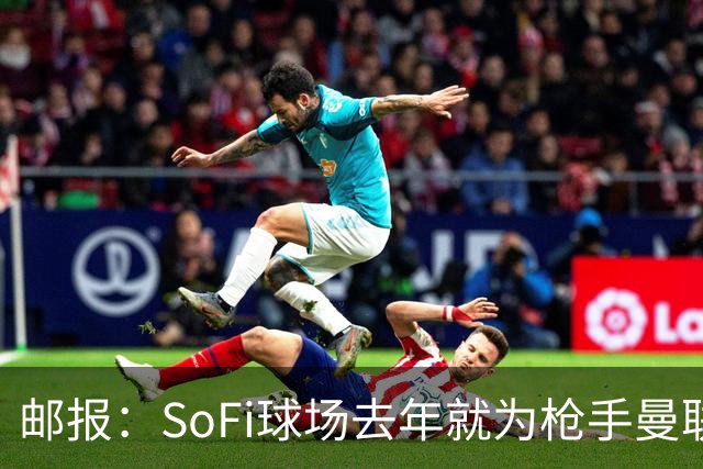 邮报：SoFi球场去年就为枪手曼联友谊赛做准备
